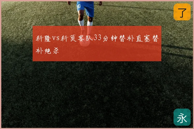 科隆vs科莫客队33分钟替补直塞替补绝杀
