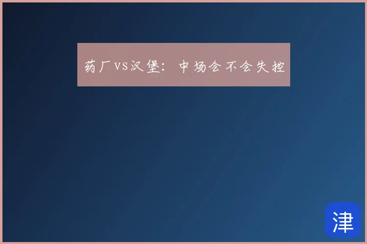 药厂vs汉堡：中场会不会失控