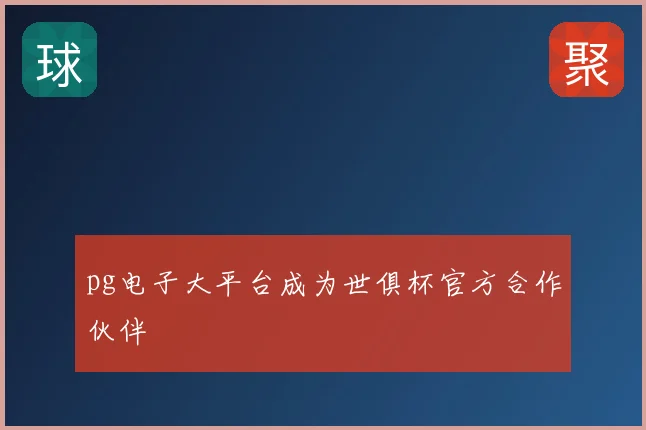 pg电子大平台成为世俱杯官方合作伙伴