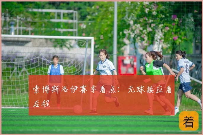 索博斯洛伊赛季看点：无球接应看后程