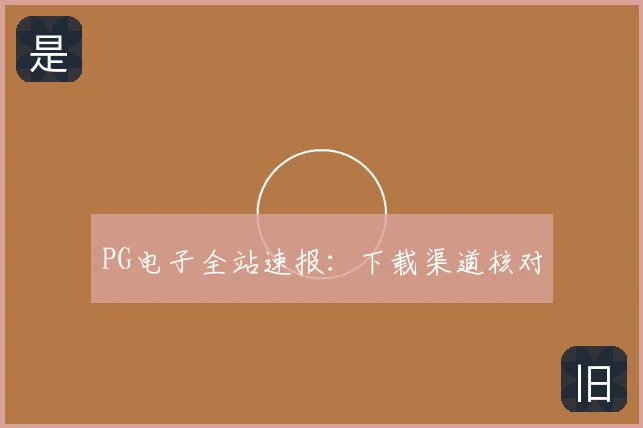 PG电子全站速报：下载渠道核对