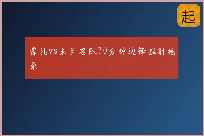 蒙扎vs米兰客队70分钟边锋推射绝杀