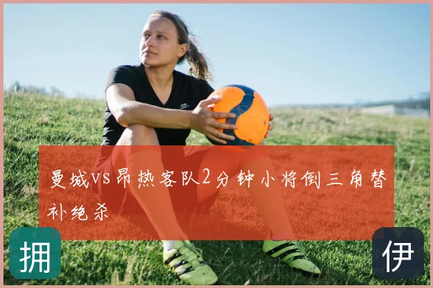 曼城vs昂热客队2分钟小将倒三角替补绝杀