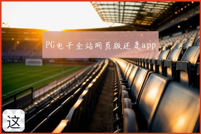 PG电子全站网页版还是app
